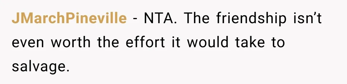 JMarchPineville − NTA. The friendship isn’t even worth the effort it would take to salvage.