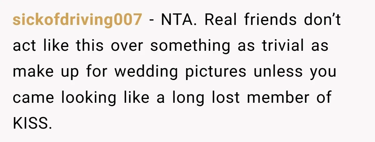 sickofdriving007 − NTA. Real friends don’t act like this over something as trivial as make up for wedding pictures unless you came looking like a long lost member of KISS.