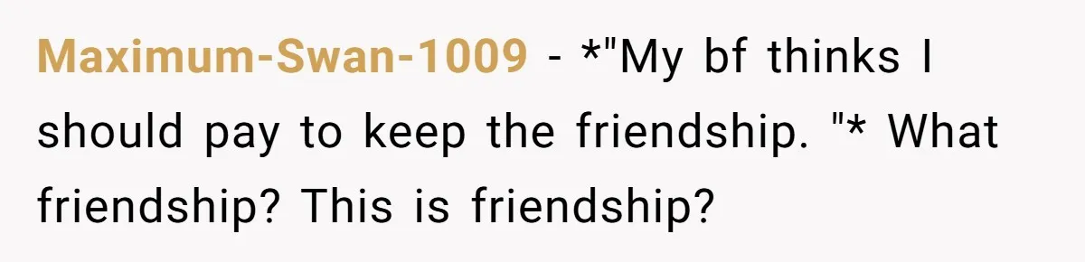 Maximum-Swan-1009 − *"My bf thinks I should pay to keep the friendship. "* What friendship? This is friendship?