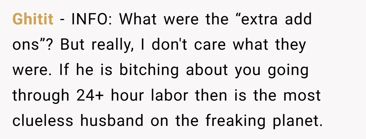 Ghitit − INFO: What were the “extra add ons”? But really, I don't care what they were. If he is bitching about you going through 24+ hour labor then is...