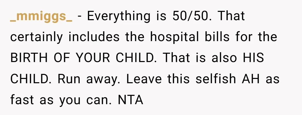 _mmiggs_ − Everything is 50/50. That certainly includes the hospital bills for the BIRTH OF YOUR CHILD. That is also HIS CHILD. Run away. Leave this selfish AH as fast...