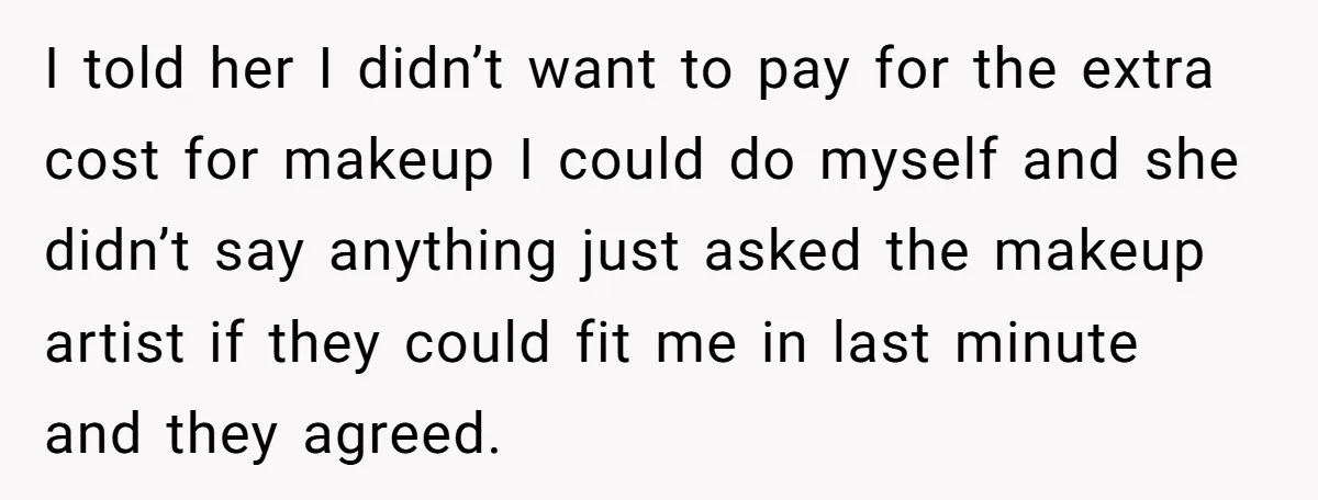 I told her I didn’t want to pay for the extra cost for makeup I could do myself and she didn’t say anything just asked the makeup artist if they...