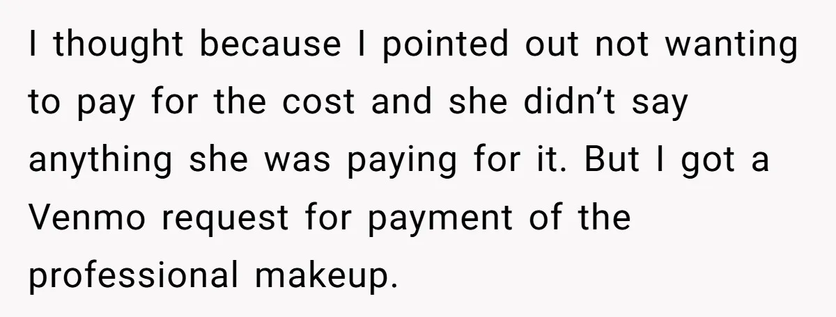 I thought because I pointed out not wanting to pay for the cost and she didn’t say anything she was paying for it. But I got a Venmo request for...