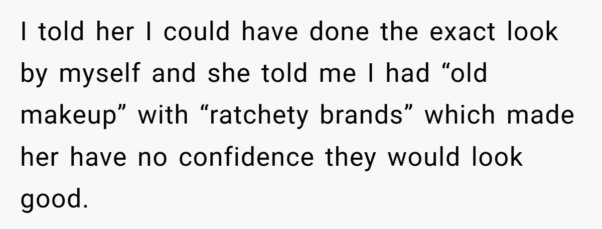 I told her I could have done the exact look by myself and she told me I had “old makeup” with “ratchety brands” which made her have no confidence they...