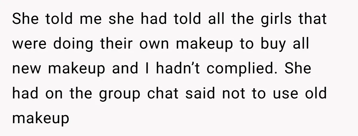 She told me she had told all the girls that were doing their own makeup to buy all new makeup and I hadn’t complied. She had on the group chat...