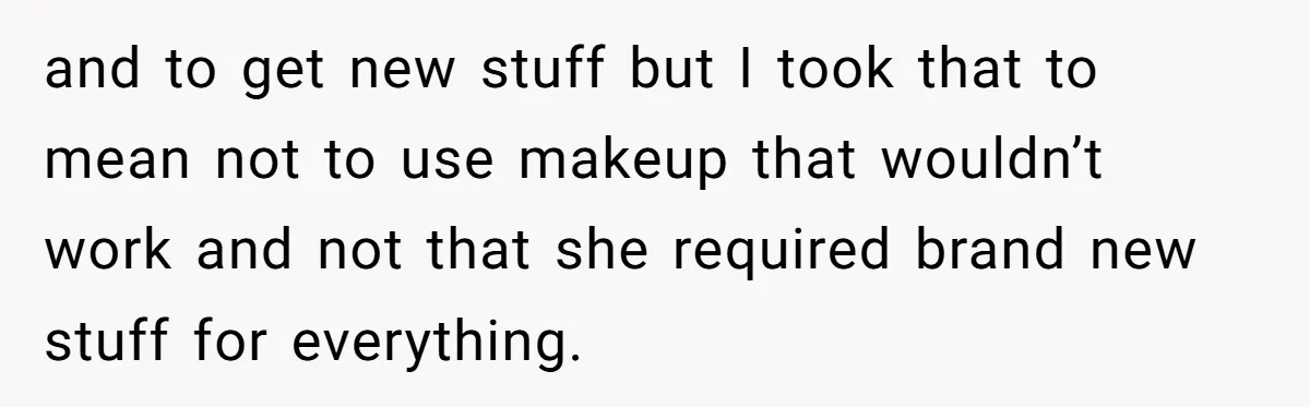 and to get new stuff but I took that to mean not to use makeup that wouldn’t work and not that she required brand new stuff for everything.