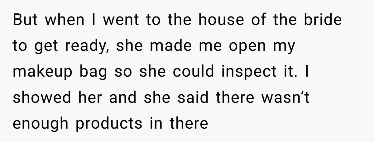 But when I went to the house of the bride to get ready, she made me open my makeup bag so she could inspect it. I showed her and she...