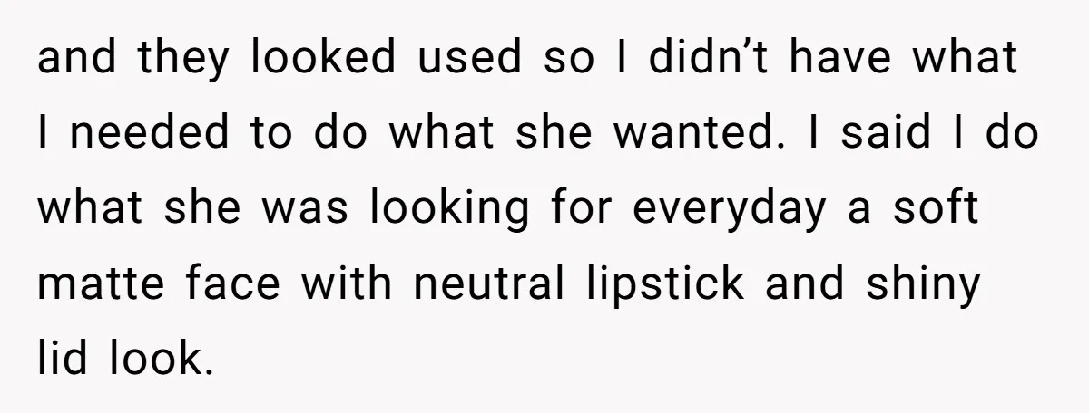 and they looked used so I didn’t have what I needed to do what she wanted. I said I do what she was looking for everyday a soft matte face...