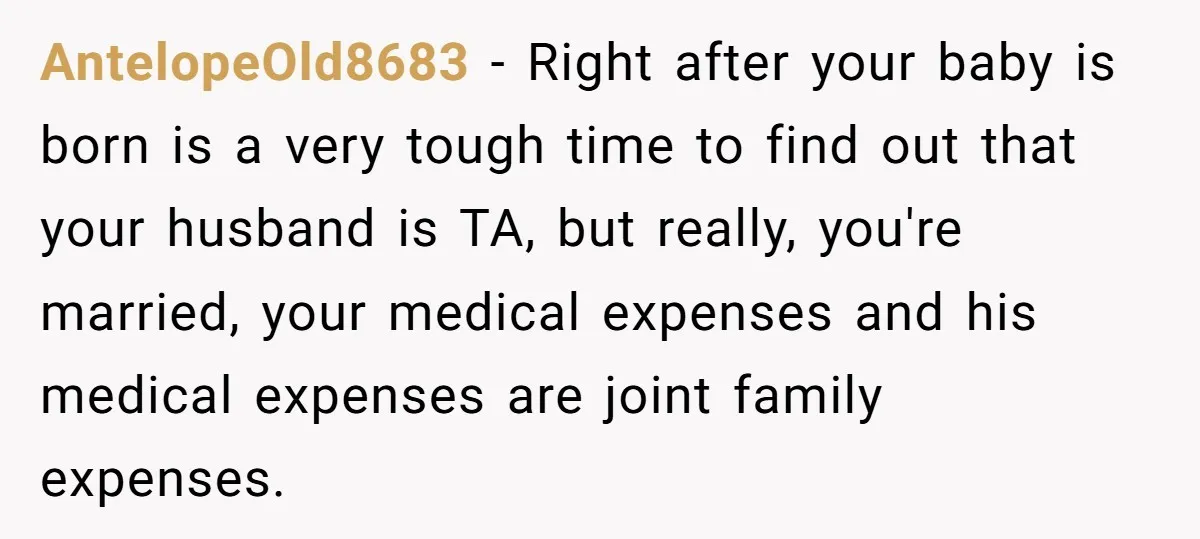 AntelopeOld8683 − Right after your baby is born is a very tough time to find out that your husband is TA, but really, you're married, your medical expenses and his...