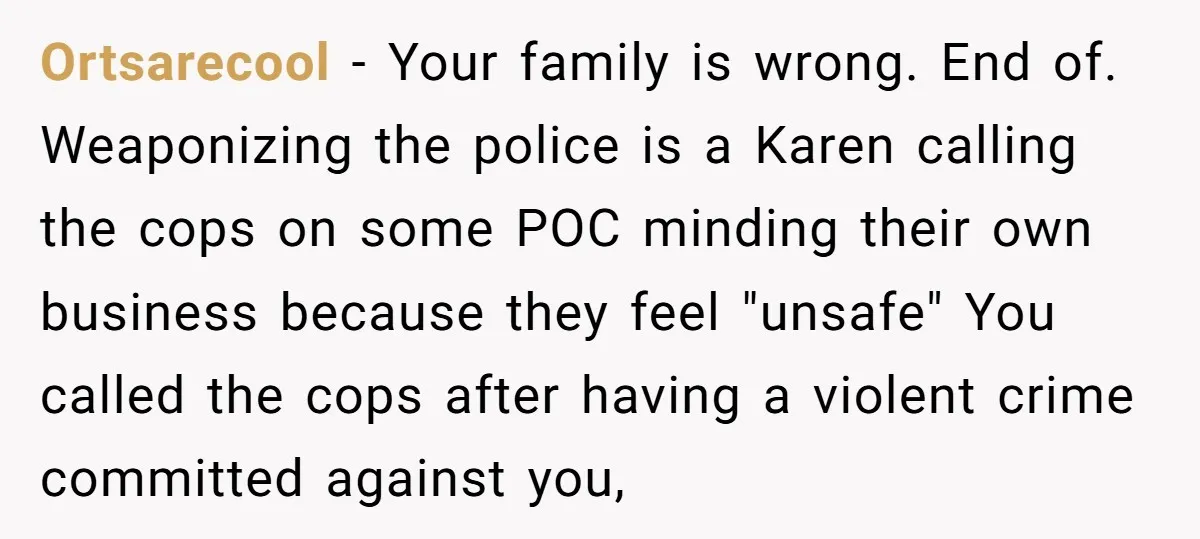 Ortsarecool − Your family is wrong. End of. Weaponizing the police is a Karen calling the cops on some POC minding their own business because they feel "unsafe" You called...