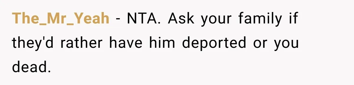 The_Mr_Yeah − NTA. Ask your family if they'd rather have him deported or you dead.