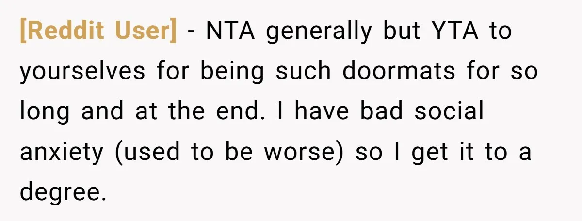 [Reddit User] − NTA generally but YTA to yourselves for being such doormats for so long and at the end. I have bad social anxiety (used to be worse) so...
