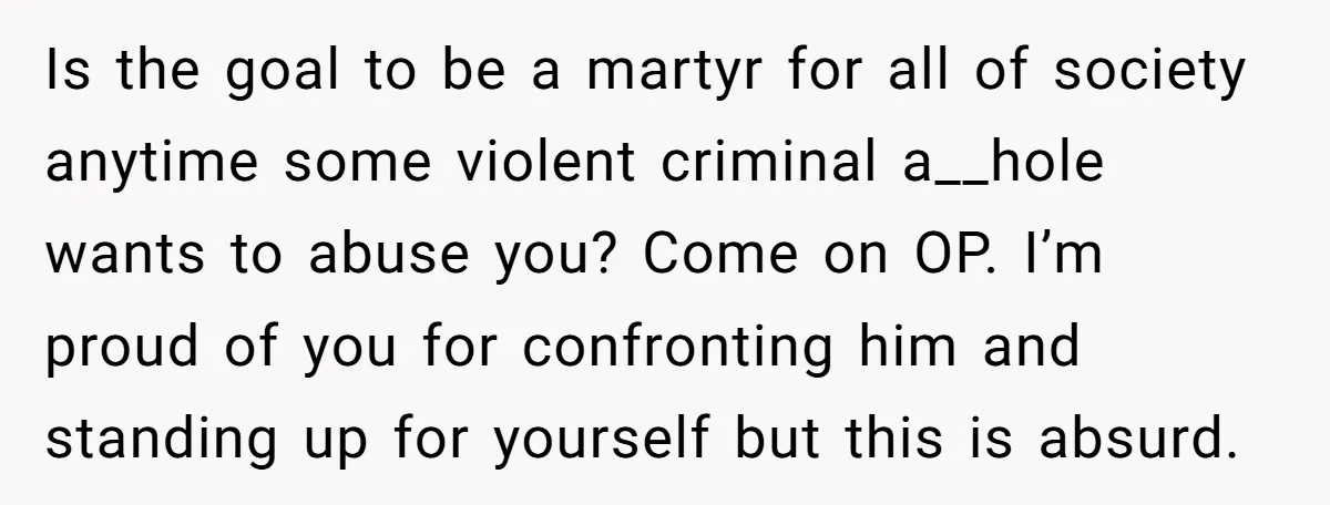 Is the goal to be a martyr for all of society anytime some violent criminal a__hole wants to abuse you? Come on OP. I’m proud of you for confronting him...
