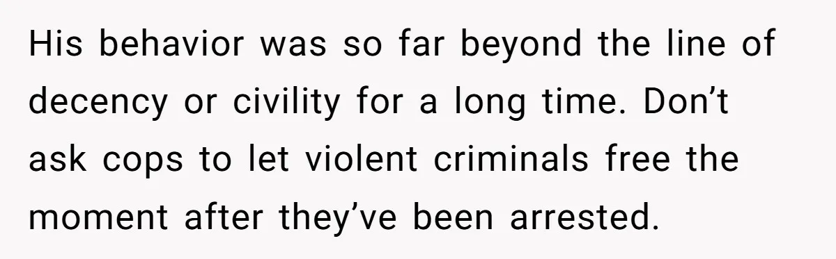 His behavior was so far beyond the line of decency or civility for a long time. Don’t ask cops to let violent criminals free the moment after they’ve been arrested.