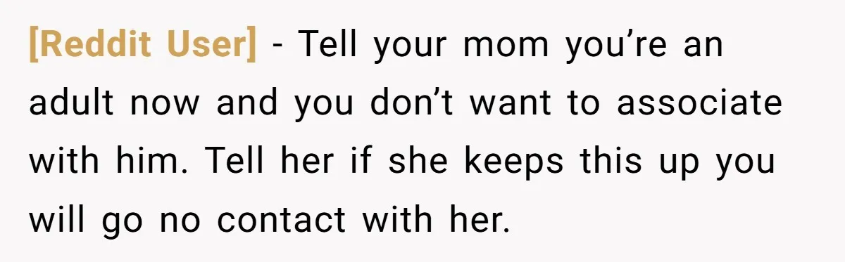 [Reddit User] - Tell your mom you’re an adult now and you don’t want to associate with him. Tell her if she keeps this up you will go no contact...