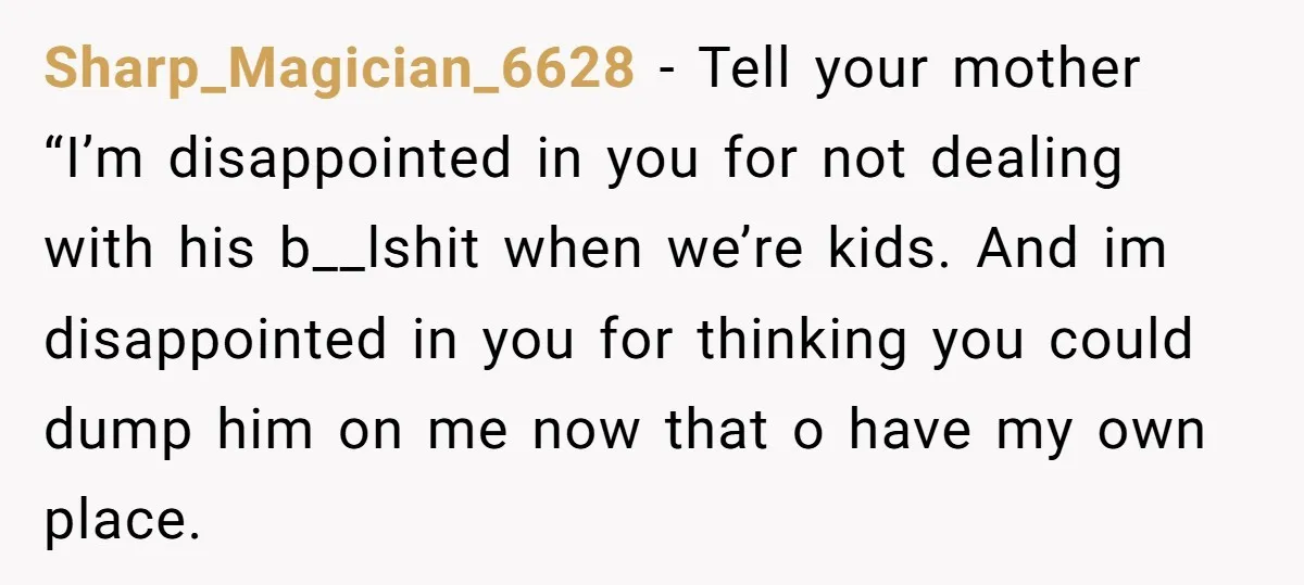 Sharp_Magician_6628 - Tell your mother “I’m disappointed in you for not dealing with his b__lshit when we’re kids. And im disappointed in you for thinking you could dump him on...
