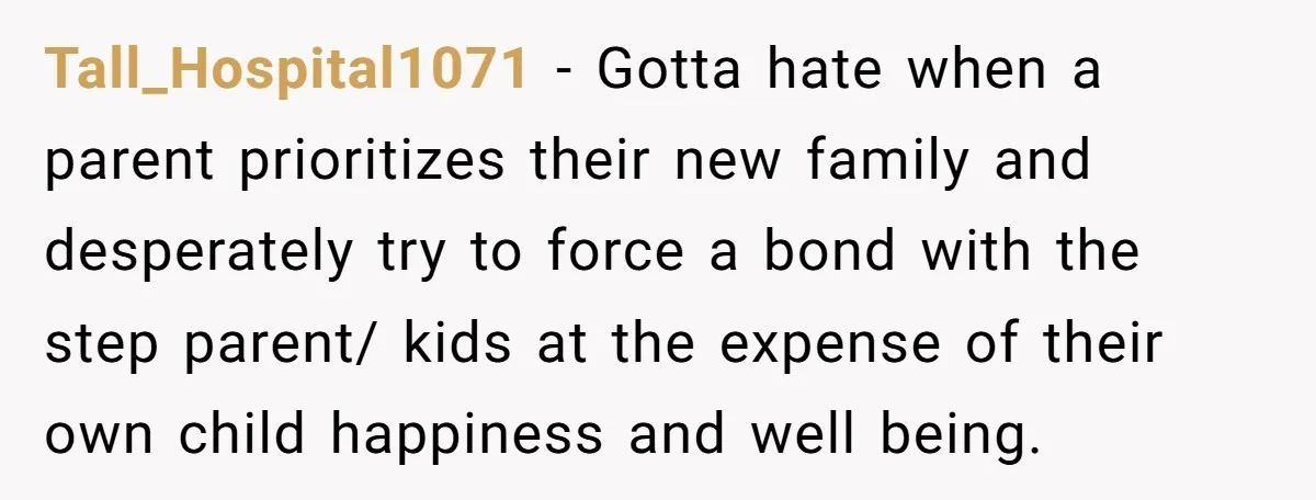 Tall_Hospital1071 - Gotta hate when a parent prioritizes their new family and desperately try to force a bond with the step parent/ kids at the expense of their own child...