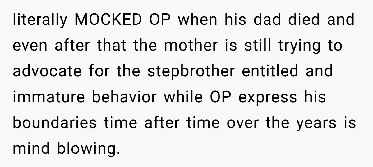 literally MOCKED OP when his dad died and even after that the mother is still trying to advocate for the stepbrother entitled and immature behavior while OP express his boundaries...