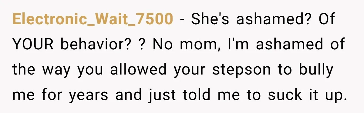 Electronic_Wait_7500 - She's ashamed? Of YOUR behavior? ? No mom, I'm ashamed of the way you allowed your stepson to bully me for years and just told me to suck...
