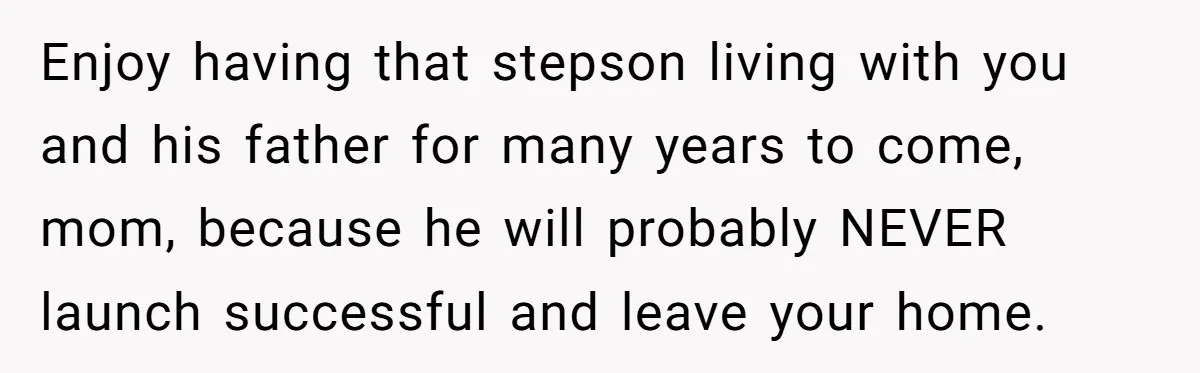 Enjoy having that stepson living with you and his father for many years to come, mom, because he will probably NEVER launch successful and leave your home.