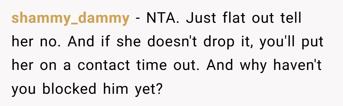 shammy_dammy - NTA. Just flat out tell her no. And if she doesn't drop it, you'll put her on a contact time out. And why haven't you blocked him yet?