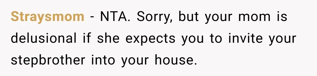 Straysmom - NTA. Sorry, but your mom is delusional if she expects you to invite your stepbrother into your house.