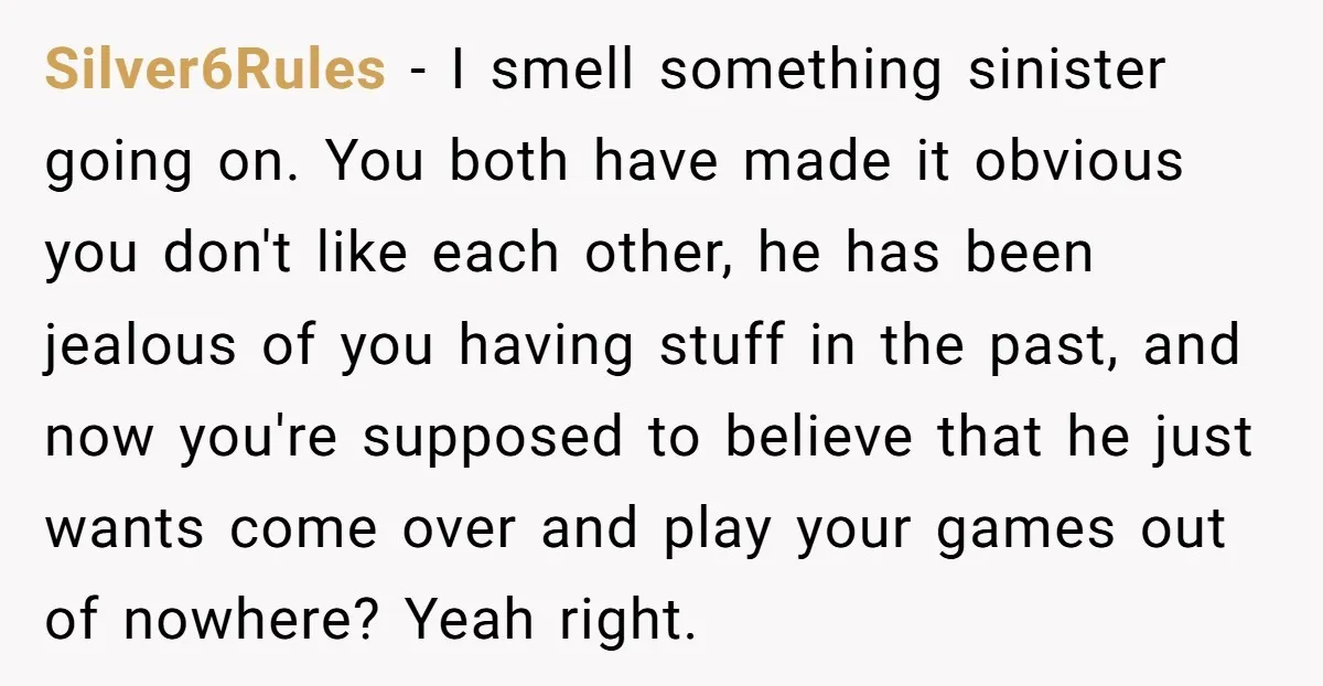 Silver6Rules - I smell something sinister going on. You both have made it obvious you don't like each other, he has been jealous of you having stuff in the past,...