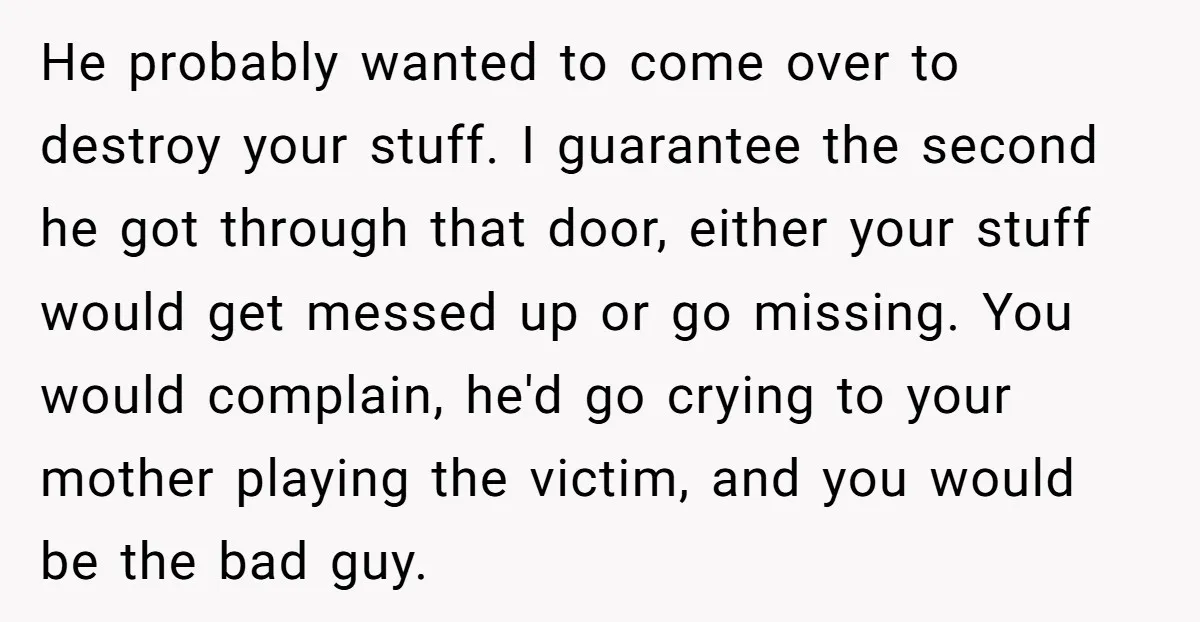 He probably wanted to come over to destroy your stuff. I guarantee the second he got through that door, either your stuff would get messed up or go missing. You...