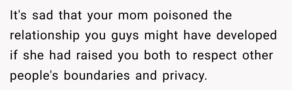 It's sad that your mom poisoned the relationship you guys might have developed if she had raised you both to respect other people's boundaries and privacy.