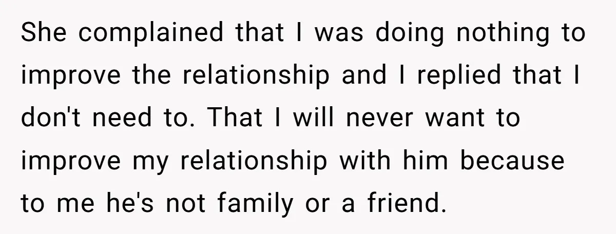 She complained that I was doing nothing to improve the relationship and I replied that I don't need to. That I will never want to improve my relationship with him...