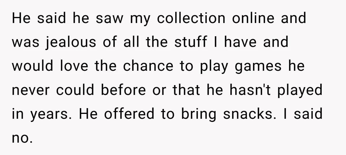 He said he saw my collection online and was jealous of all the stuff I have and would love the chance to play games he never could before or that...
