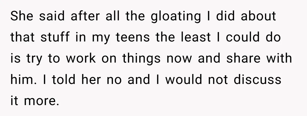 She said after all the gloating I did about that stuff in my teens the least I could do is try to work on things now and share with him....