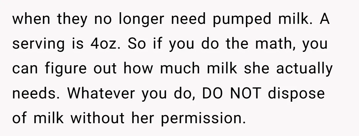 when they no longer need pumped milk. A serving is 4oz. So if you do the math, you can figure out how much milk she actually needs. Whatever you do,...
