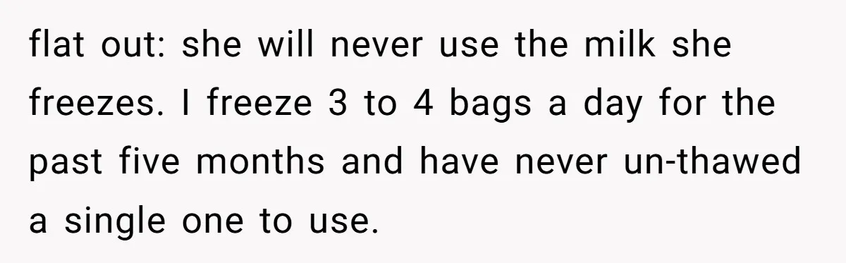 flat out: she will never use the milk she freezes. I freeze 3 to 4 bags a day for the past five months and have never un-thawed a single one...