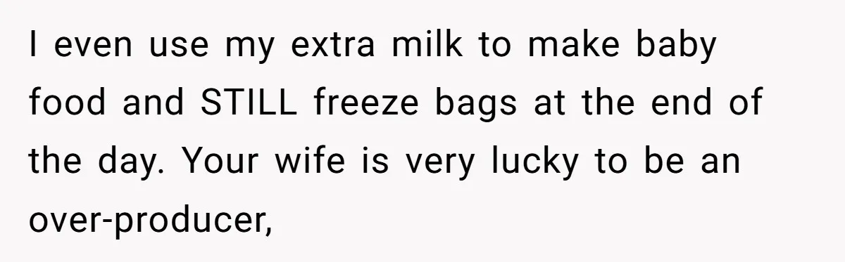 I even use my extra milk to make baby food and STILL freeze bags at the end of the day. Your wife is very lucky to be an over-producer,