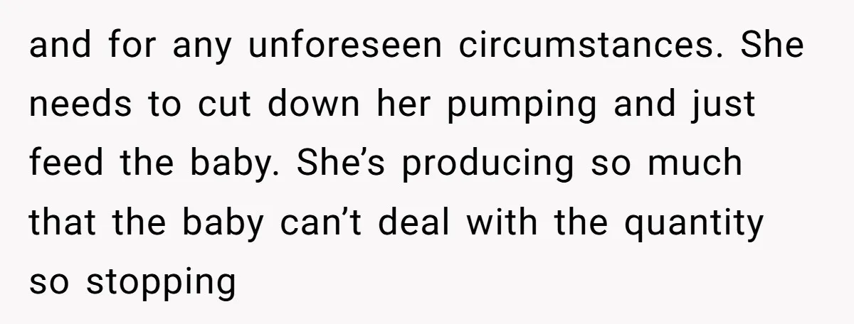 and for any unforeseen circumstances. She needs to cut down her pumping and just feed the baby. She’s producing so much that the baby can’t deal with the quantity so...