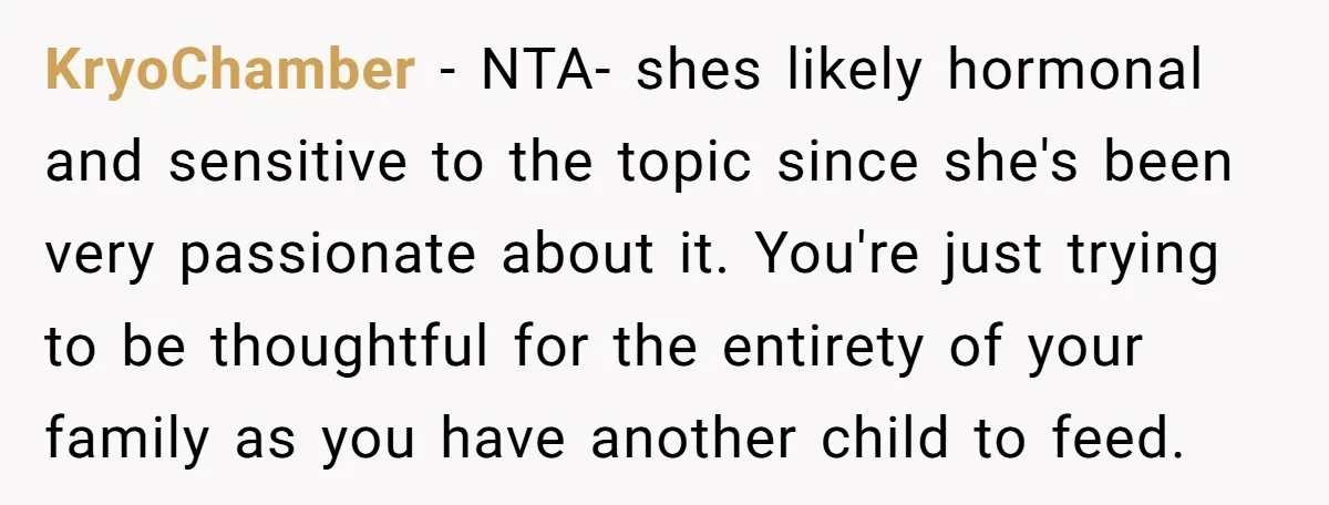 KryoChamber − NTA- shes likely hormonal and sensitive to the topic since she's been very passionate about it. You're just trying to be thoughtful for the entirety of your family...