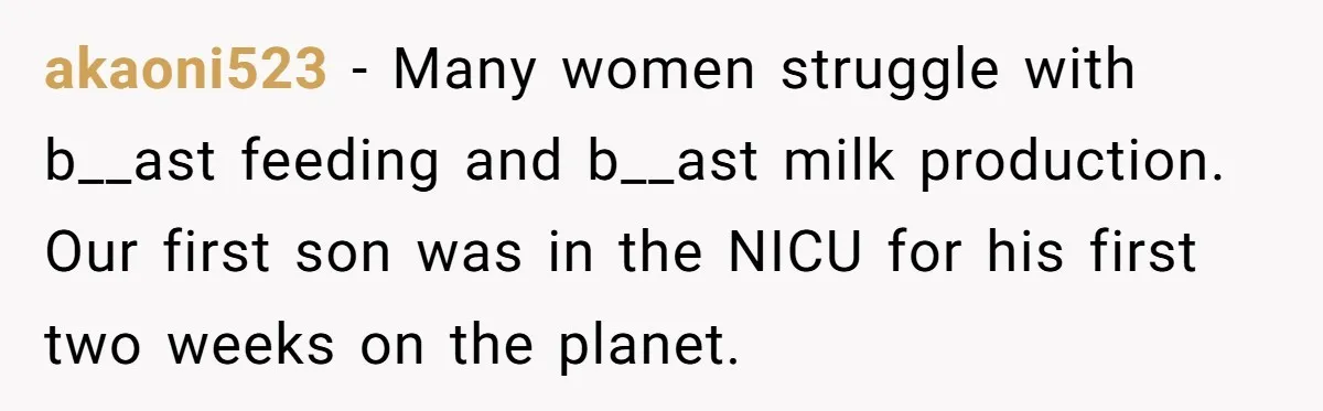 akaoni523 − Many women struggle with b__ast feeding and b__ast milk production. Our first son was in the NICU for his first two weeks on the planet.