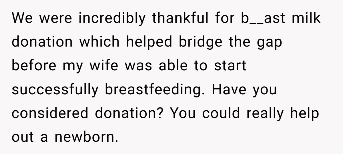 We were incredibly thankful for b__ast milk donation which helped bridge the gap before my wife was able to start successfully breastfeeding. Have you considered donation? You could really help...