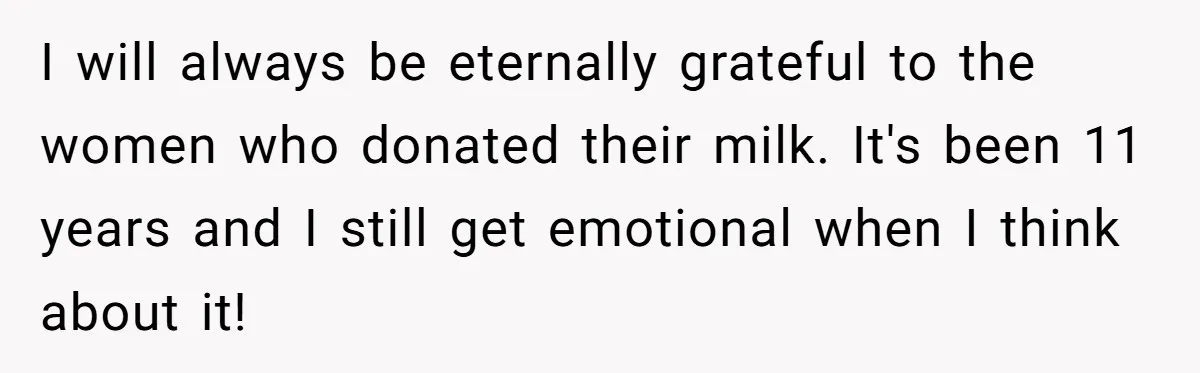 I will always be eternally grateful to the women who donated their milk. It's been 11 years and I still get emotional when I think about it!