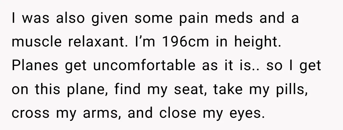 I was also given some pain meds and a muscle relaxant. I’m 196cm in height. Planes get uncomfortable as it is.. so I get on this plane, find my seat,...