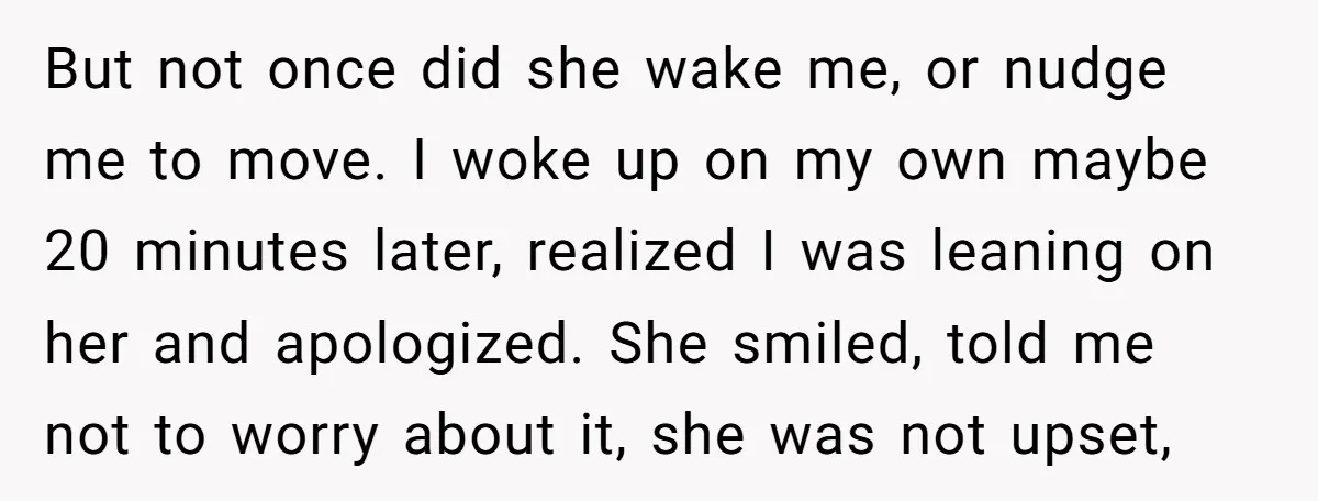 But not once did she wake me, or nudge me to move. I woke up on my own maybe 20 minutes later, realized I was leaning on her and apologized....