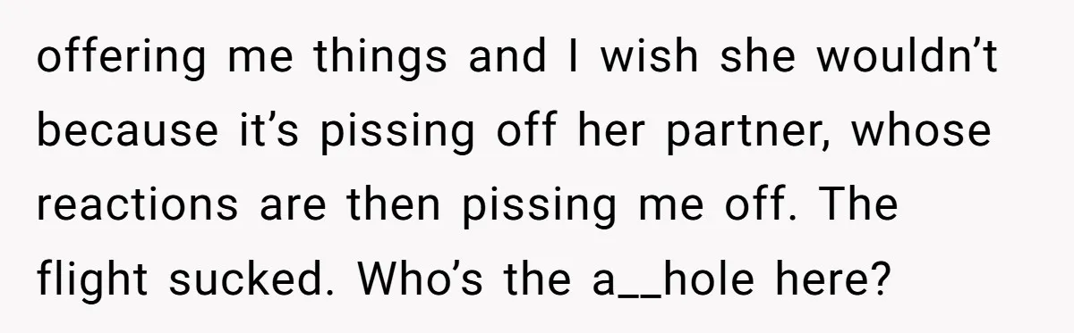 offering me things and I wish she wouldn’t because it’s pissing off her partner, whose reactions are then pissing me off. The flight sucked. Who’s the a__hole here?
