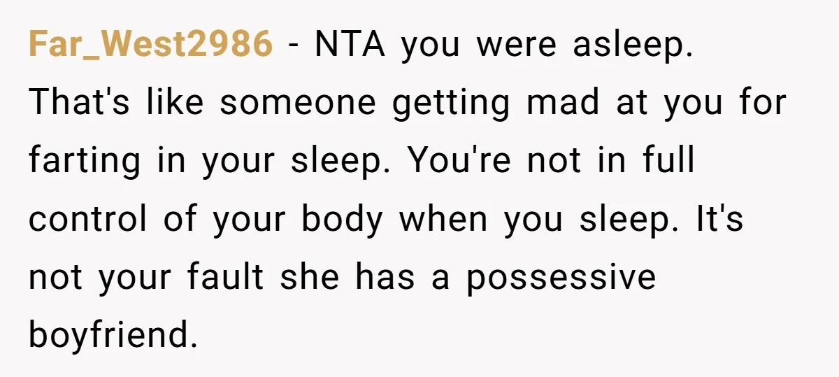 Far_West2986 − NTA you were asleep. That's like someone getting mad at you for farting in your sleep. You're not in full control of your body when you sleep. It's...