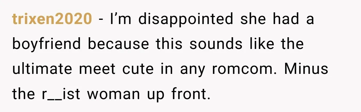 trixen2020 − I’m disappointed she had a boyfriend because this sounds like the ultimate meet cute in any romcom. Minus the r__ist woman up front.
