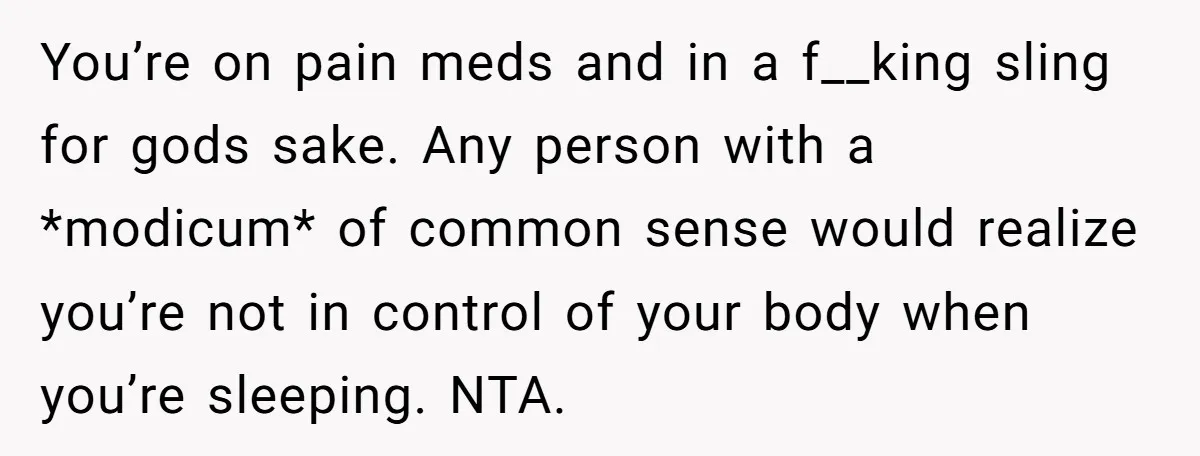 You’re on pain meds and in a f__king sling for gods sake. Any person with a *modicum* of common sense would realize you’re not in control of your body when...
