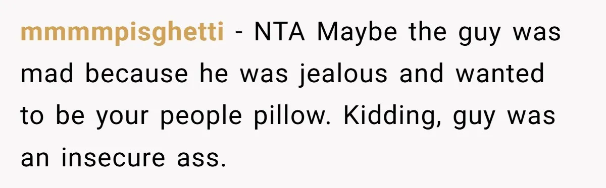 mmmmpisghetti − NTA Maybe the guy was mad because he was jealous and wanted to be your people pillow. Kidding, guy was an insecure ass.