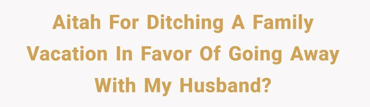 AITAH For ditching a family vacation in favor of going away with my husband?