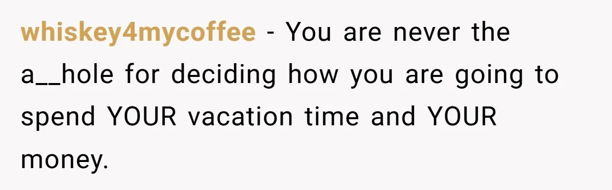 whiskey4mycoffee − You are never the a__hole for deciding how you are going to spend YOUR vacation time and YOUR money.