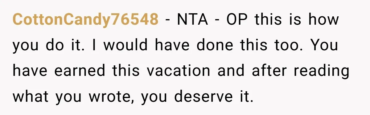 CottonCandy76548 − NTA - OP this is how you do it. I would have done this too. You have earned this vacation and after reading what you wrote, you deserve...